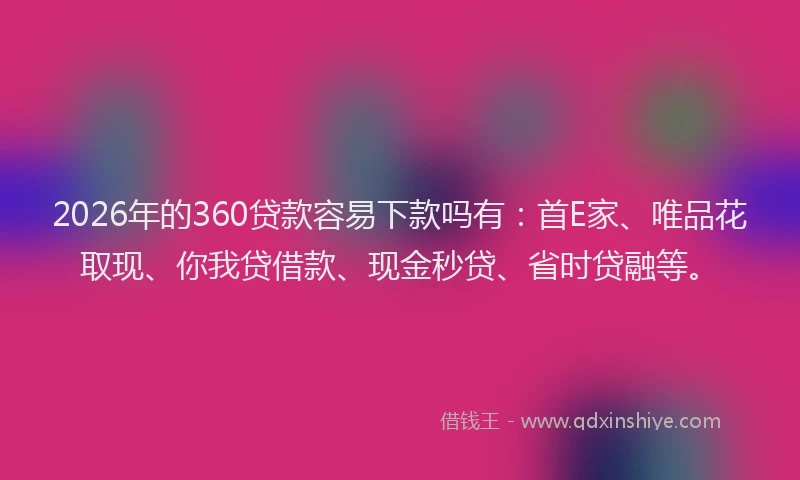 2026年的360贷款容易下款吗有:首E家、唯品花取现、你我贷借款、现金秒贷、省时贷融等。