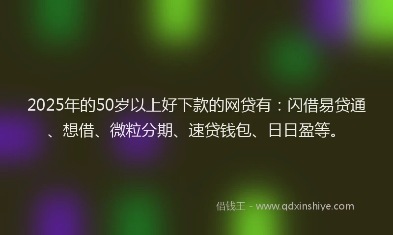 2025年的50岁以上好下款的网贷有：闪借易贷通、想借、微粒分期、速贷钱包、日日盈等。