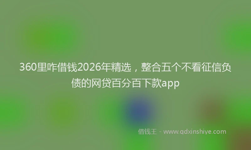 360里咋借钱2026年精选，整合五个不看征信负债的网贷百分百下款app