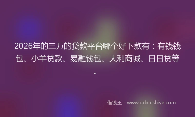 2026年的三万的贷款平台哪个好下款有：有钱钱包、小羊贷款、易融钱包、大利商城、日日贷等。