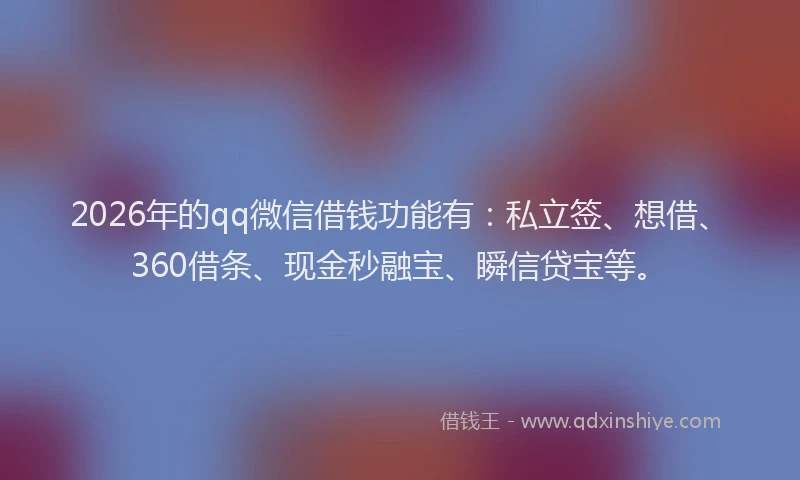 2026年的qq微信借钱功能有：私立签、想借、360借条、现金秒融宝、瞬信贷宝等。