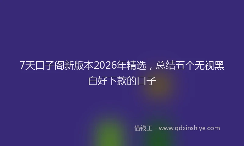 7天口子阁新版本2026年精选，总结五个无视黑白好下款的口子