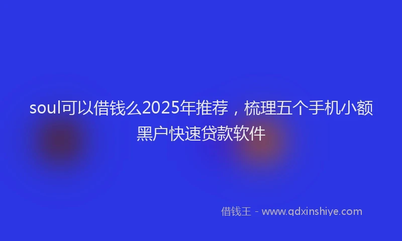 soul可以借钱么2025年推荐，梳理五个手机小额黑户快速贷款软件