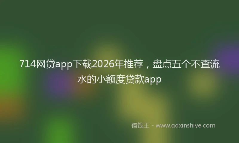714网贷app下载2026年推荐，盘点五个不查流水的小额度贷款app