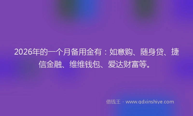 2026年的一个月备用金有：如意购、随身贷、捷信金融、维维钱包、爱达财富等。