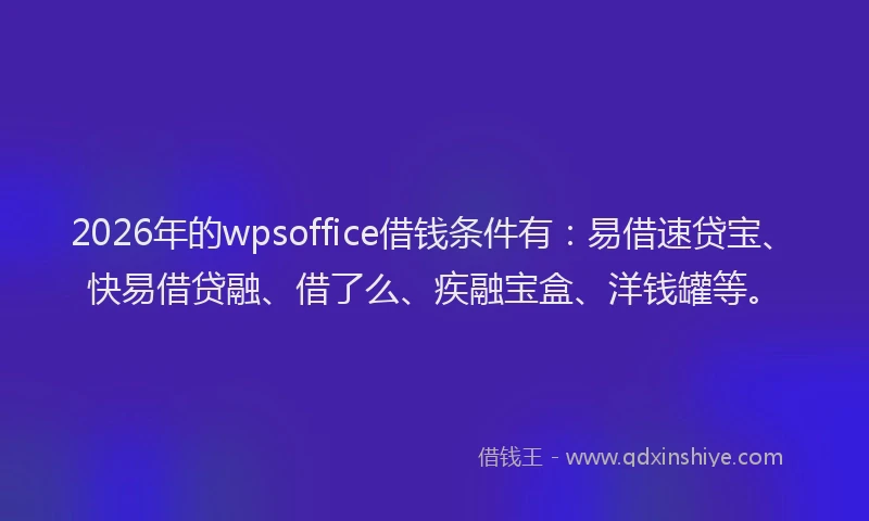 2026年的wpsoffice借钱条件有：易借速贷宝、快易借贷融、借了么、疾融宝盒、洋钱罐等。