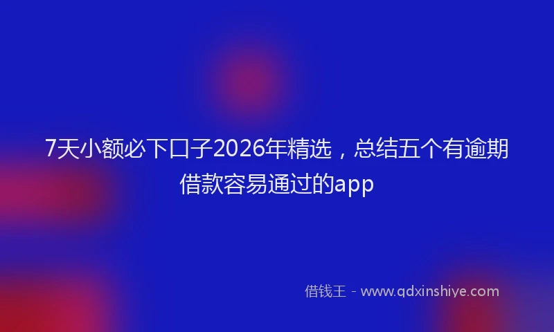 7天小额必下口子2026年精选，总结五个有逾期借款容易通过的app