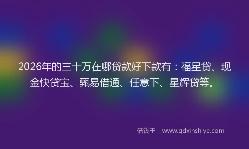 2026年的三十万在哪贷款好下款有：福星贷、现金快贷宝、甄易借通、任意下、星辉贷等。