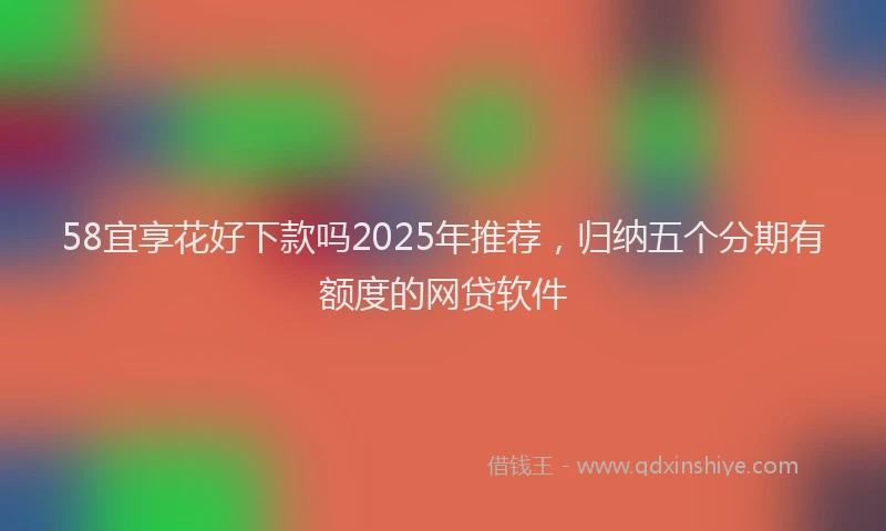 58宜享花好下款吗2025年推荐，归纳五个分期有额度的网贷软件