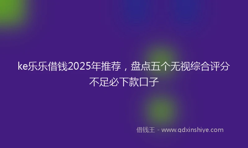 ke乐乐借钱2025年推荐，盘点五个无视综合评分不足必下款口子