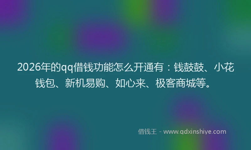 2026年的qq借钱功能怎么开通有：钱鼓鼓、小花钱包、新机易购、如心来、极客商城等。