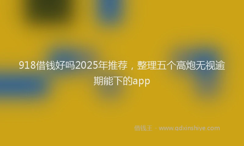 918借钱好吗2025年推荐，整理五个高炮无视逾期能下的app