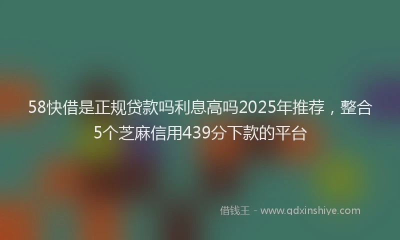 58快借是正规贷款吗利息高吗2025年推荐，整合5个芝麻信用439分下款的平台