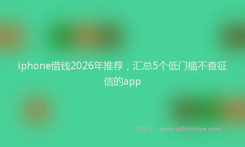 iphone借钱2026年推荐,汇总5个低门槛不查征信的app