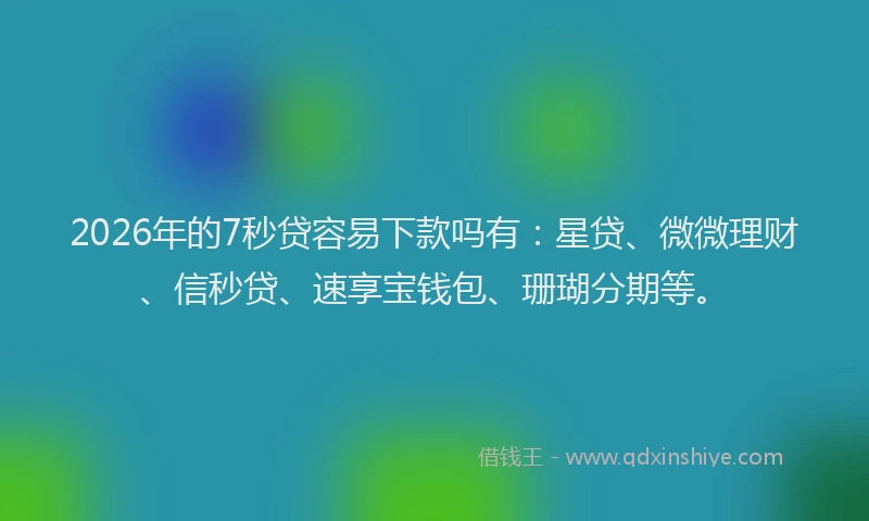 2026年的7秒贷容易下款吗有：星贷、微微理财、信秒贷、速享宝钱包、珊瑚分期等。
