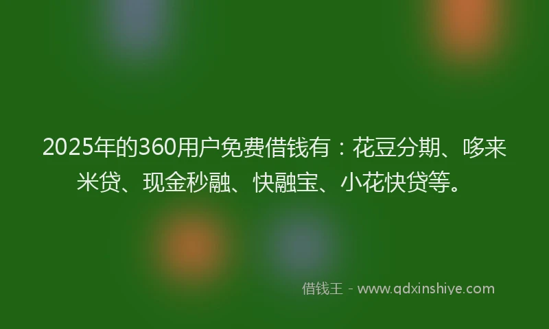 2025年的360用户免费借钱有:花豆分期、哆来米贷、现金秒融、快融宝、小花快贷等。