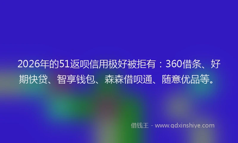 2026年的51返呗信用极好被拒有:360借条、好期快贷、智享钱包、森森借呗通、随意优品等。