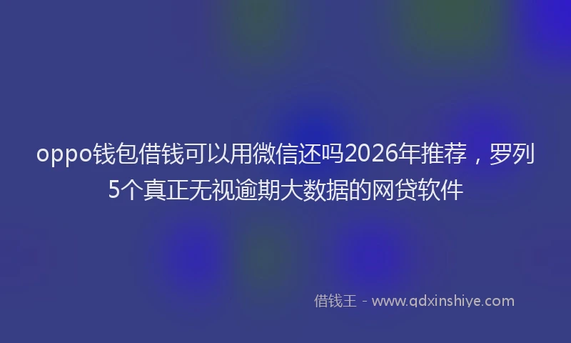 oppo钱包借钱可以用微信还吗2026年推荐，罗列5个真正无视逾期大数据的网贷软件