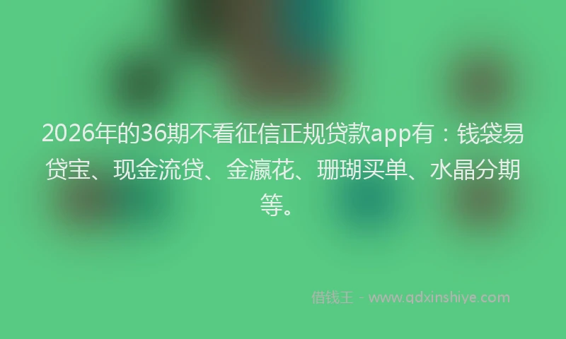 2026年的36期不看征信正规贷款app有：钱袋易贷宝、现金流贷、金瀛花、珊瑚买单、水晶分期等。