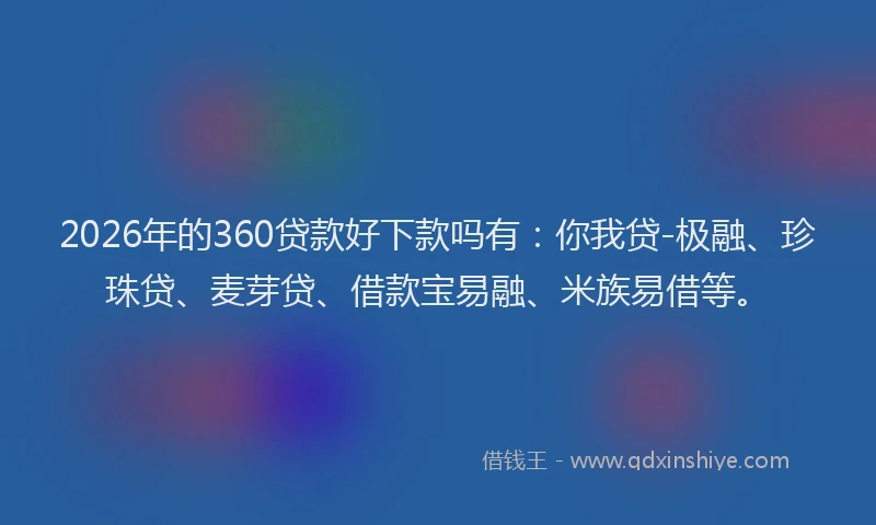 2026年的360贷款好下款吗有：你我贷-极融、珍珠贷、麦芽贷、借款宝易融、米族易借等。
