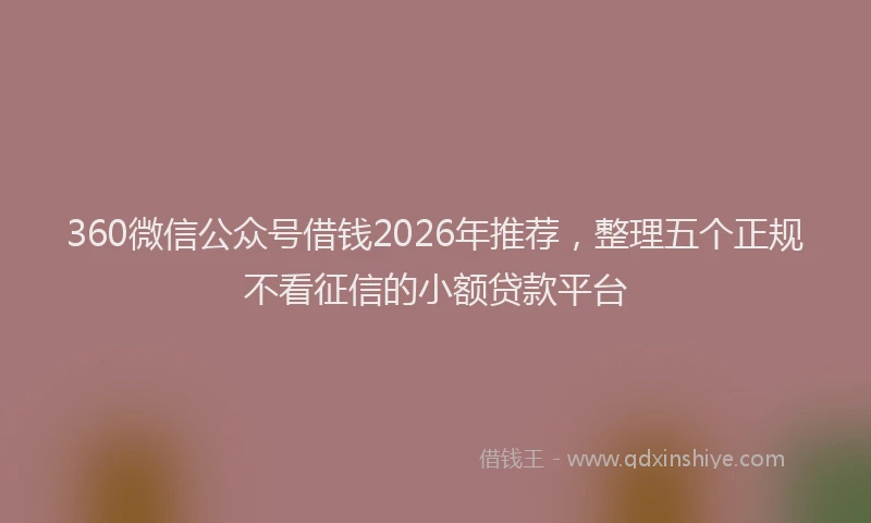 360微信公众号借钱2026年推荐，整理五个正规不看征信的小额贷款平台