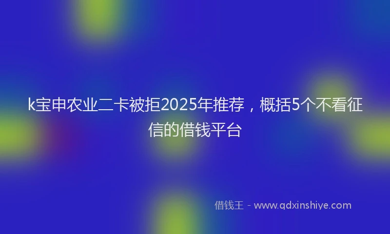 k宝申农业二卡被拒2025年推荐，概括5个不看征信的借钱平台