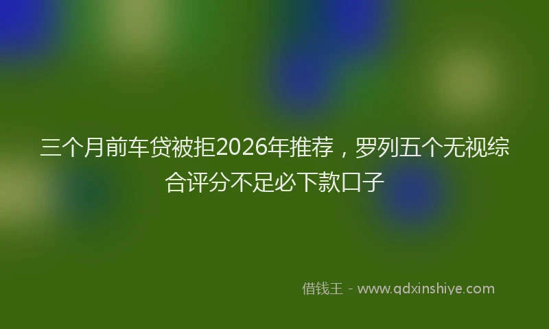 三个月前车贷被拒2026年推荐，罗列五个无视综合评分不足必下款口子