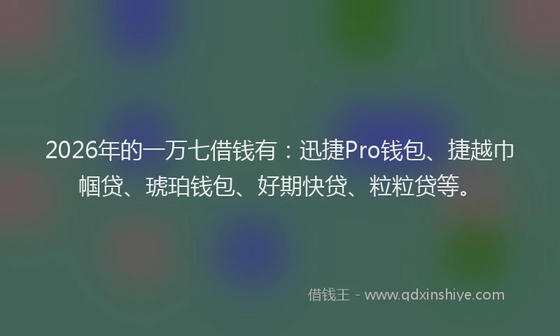 2026年的一万七借钱有：迅捷Pro钱包、捷越巾帼贷、琥珀钱包、好期快贷、粒粒贷等。