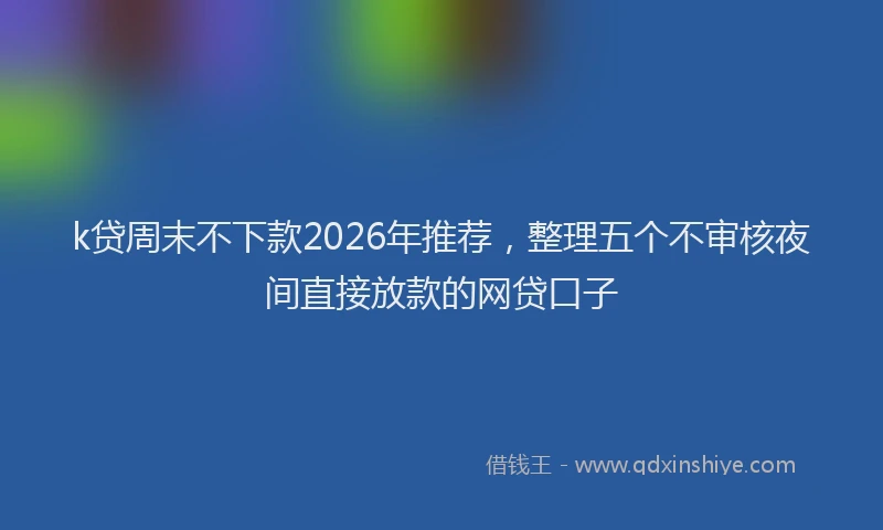 k贷周末不下款2026年推荐，整理五个不审核夜间直接放款的网贷口子