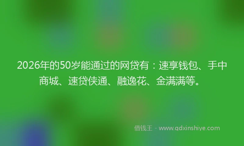 2026年的50岁能通过的网贷有：速享钱包、手中商城、速贷侠通、融逸花、金满满等。