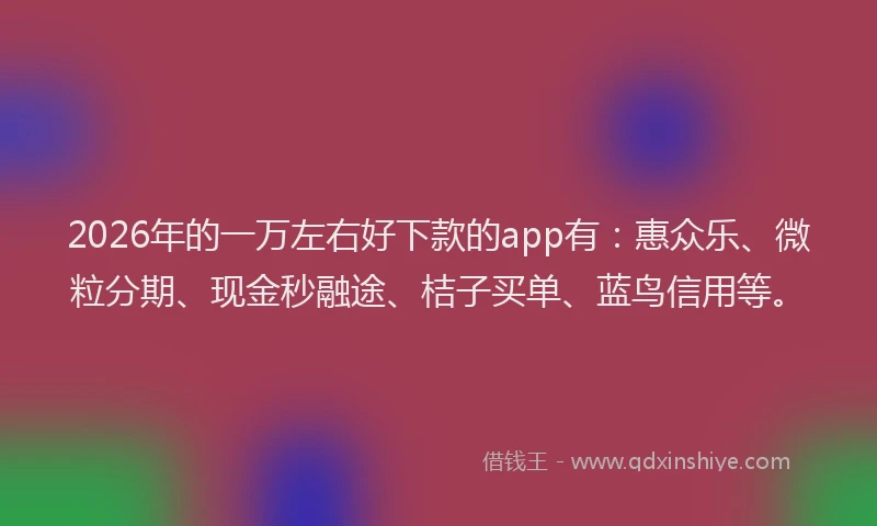 2026年的一万左右好下款的app有：惠众乐、微粒分期、现金秒融途、桔子买单、蓝鸟信用等。
