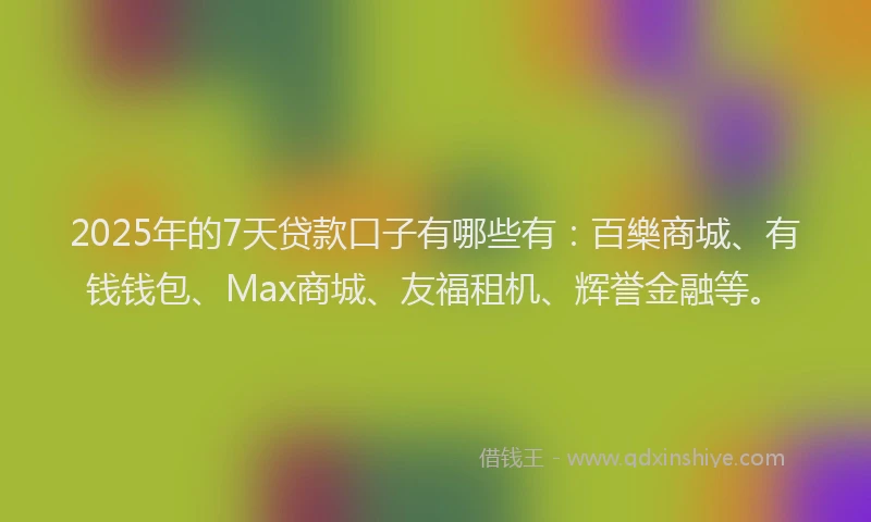 2025年的7天贷款口子有哪些有：百樂商城、有钱钱包、Max商城、友福租机、辉誉金融等。