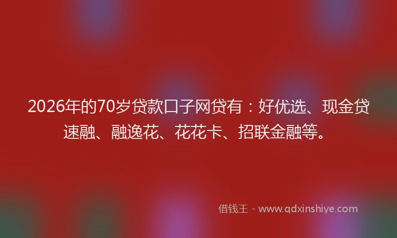 2026年的70岁贷款口子网贷有：好优选、现金贷速融、融逸花、花花卡、招联金融等。