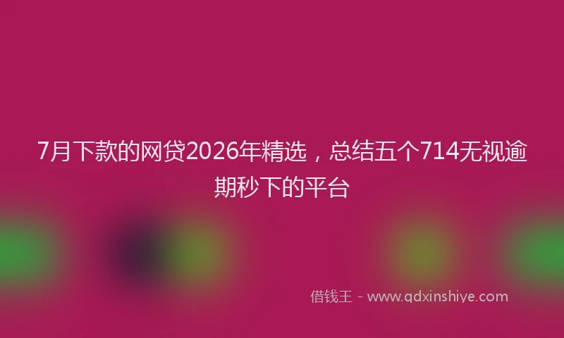 7月下款的网贷2026年精选，总结五个714无视逾期秒下的平台