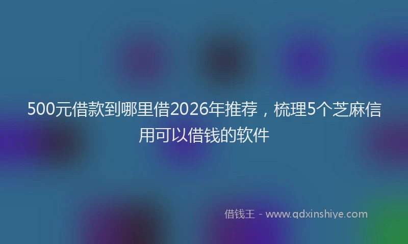 500元借款到哪里借2026年推荐,梳理5个芝麻信用可以借钱的软件