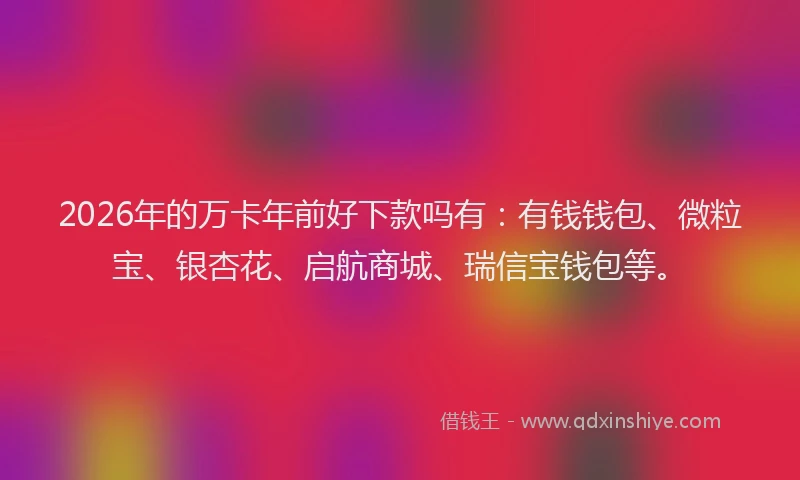 2026年的万卡年前好下款吗有:有钱钱包、微粒宝、银杏花、启航商城、瑞信宝钱包等。