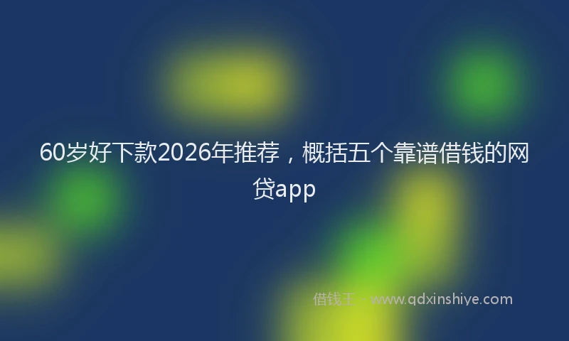 60岁好下款2026年推荐，概括五个靠谱借钱的网贷app