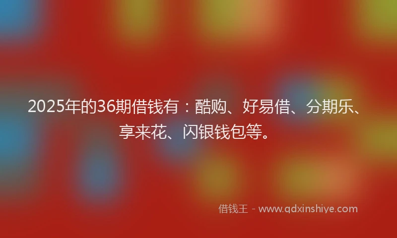 2025年的36期借钱有：酷购、好易借、分期乐、享来花、闪银钱包等。