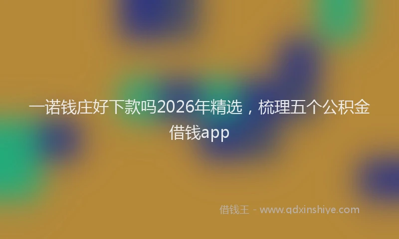 一诺钱庄好下款吗2026年精选，梳理五个公积金借钱app
