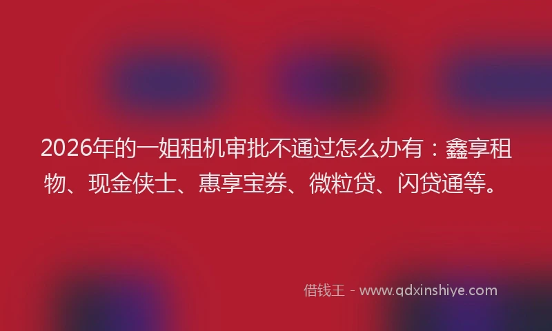 2026年的一姐租机审批不通过怎么办有：鑫享租物、现金侠士、惠享宝券、微粒贷、闪贷通等。