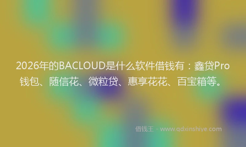 2026年的BACLOUD是什么软件借钱有：鑫贷Pro钱包、随信花、微粒贷、惠享花花、百宝箱等。