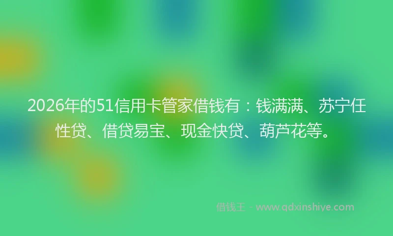 2026年的51信用卡管家借钱有：钱满满、苏宁任性贷、借贷易宝、现金快贷、葫芦花等。