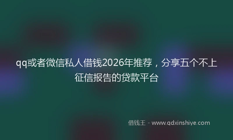 qq或者微信私人借钱2026年推荐，分享五个不上征信报告的贷款平台