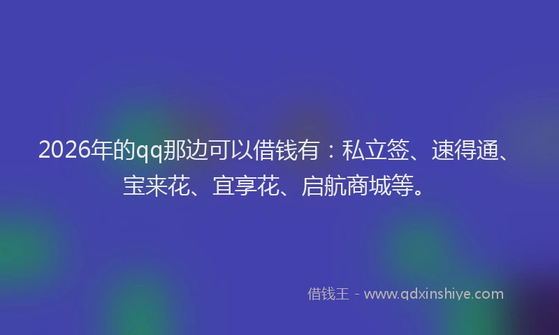 2026年的qq那边可以借钱有：私立签、速得通、宝来花、宜享花、启航商城等。