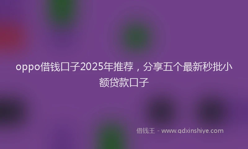 oppo借钱口子2025年推荐，分享五个最新秒批小额贷款口子