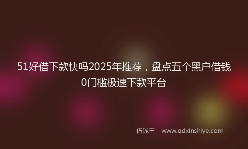 51好借下款快吗2025年推荐，盘点五个黑户借钱0门槛极速下款平台