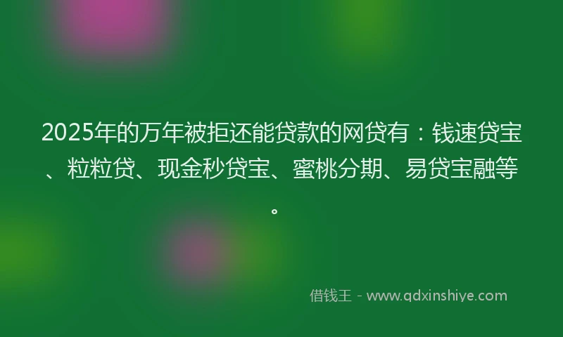 2025年的万年被拒还能贷款的网贷有：钱速贷宝、粒粒贷、现金秒贷宝、蜜桃分期、易贷宝融等。