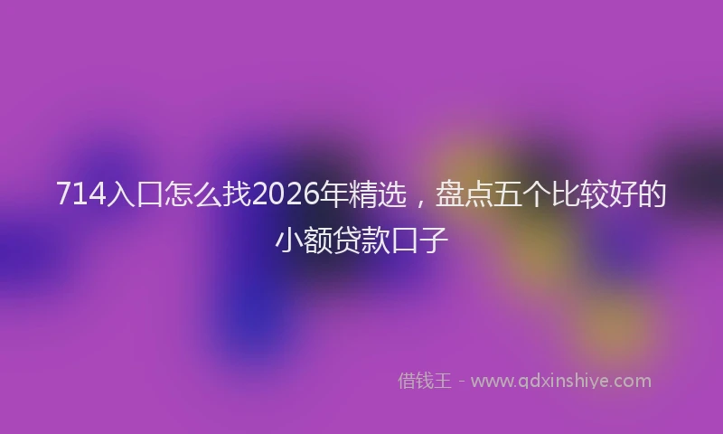 714入口怎么找2026年精选，盘点五个比较好的小额贷款口子