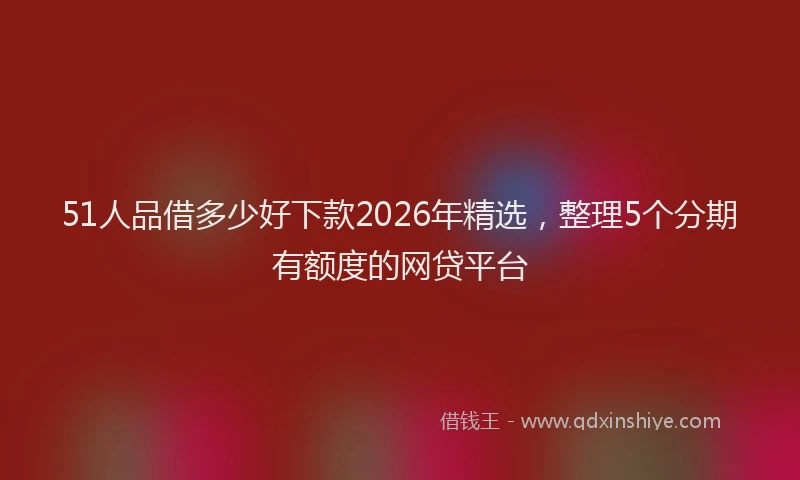 51人品借多少好下款2026年精选，整理5个分期有额度的网贷平台