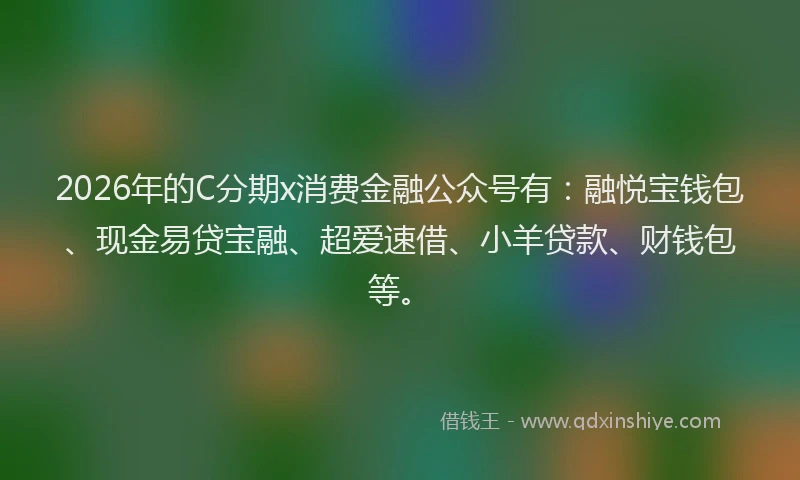 2026年的C分期x消费金融公众号有：融悦宝钱包、现金易贷宝融、超爱速借、小羊贷款、财钱包等。